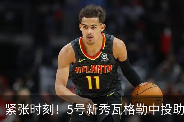 紧张时刻！5号新秀瓦格勒中投助队逆转局势